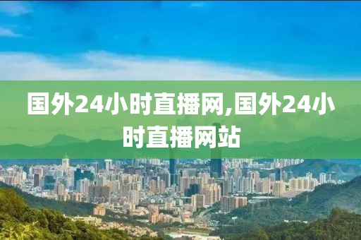 国外24小时直播网,国外24小时直播网站