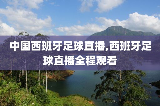 中国西班牙足球直播,西班牙足球直播全程观看