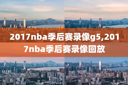 2017nba季后赛录像g5,2017nba季后赛录像回放