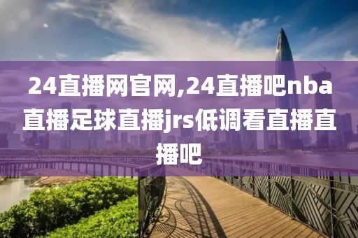 24直播网官网,24直播吧nba直播足球直播jrs低调看直播直播吧