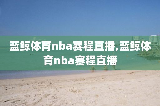 蓝鲸体育nba赛程直播,蓝鲸体育nba赛程直播