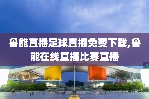 鲁能直播足球直播免费下载,鲁能在线直播比赛直播