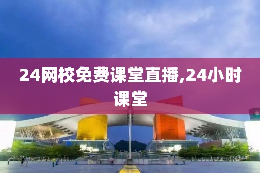 24网校免费课堂直播,24小时课堂