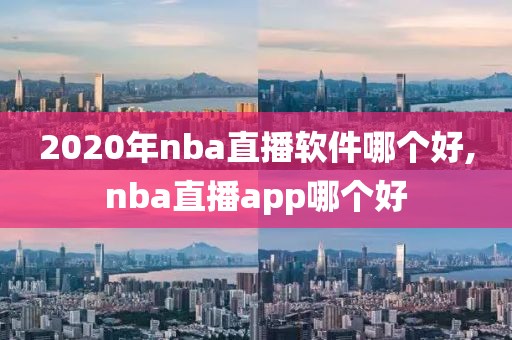 2020年nba直播软件哪个好,nba直播app哪个好