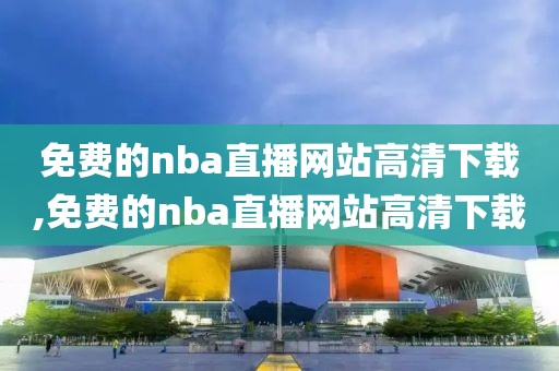 免费的nba直播网站高清下载,免费的nba直播网站高清下载