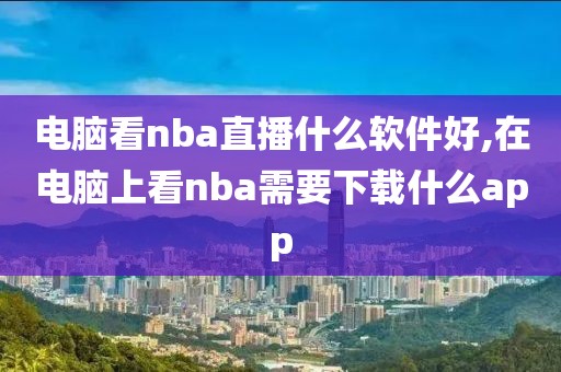 电脑看nba直播什么软件好,在电脑上看nba需要下载什么app