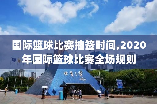 国际篮球比赛抽签时间,2020年国际篮球比赛全场规则