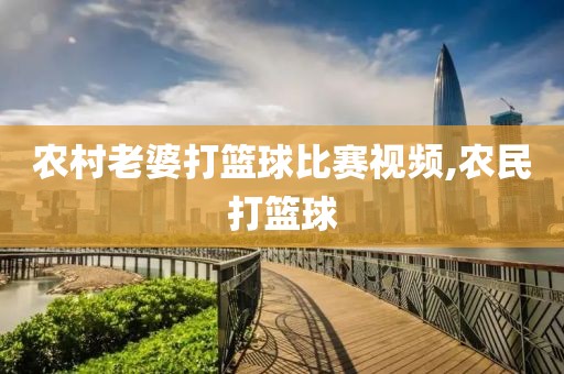农村老婆打篮球比赛视频,农民打篮球