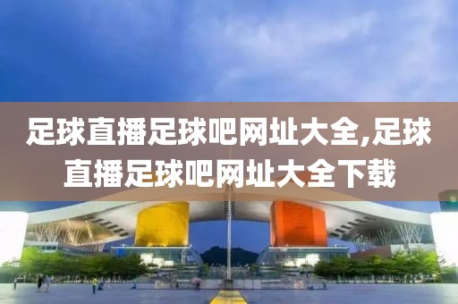 足球直播足球吧网址大全,足球直播足球吧网址大全下载