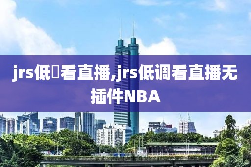 jrs低調看直播,jrs低调看直播无插件NBA