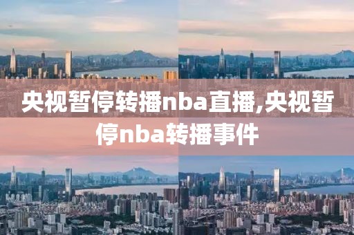 央视暂停转播nba直播,央视暂停nba转播事件