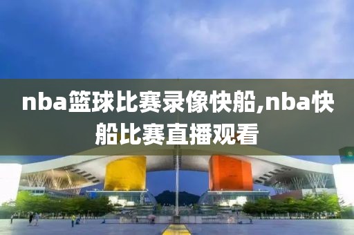 nba篮球比赛录像快船,nba快船比赛直播观看