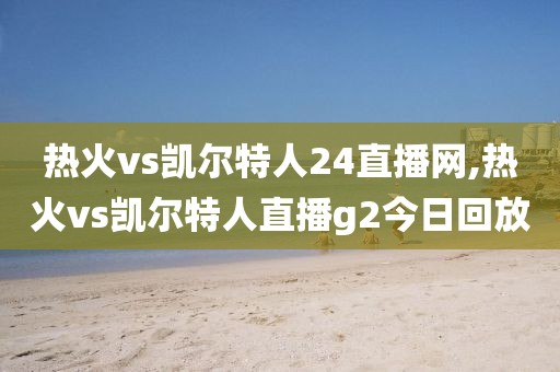 热火vs凯尔特人24直播网,热火vs凯尔特人直播g2今日回放