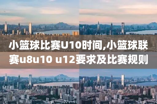 小篮球比赛U10时间,小篮球联赛u8u10 u12要求及比赛规则
