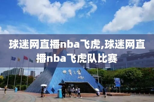 球迷网直播nba飞虎,球迷网直播nba飞虎队比赛