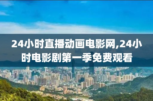 24小时直播动画电影网,24小时电影剧第一季免费观看