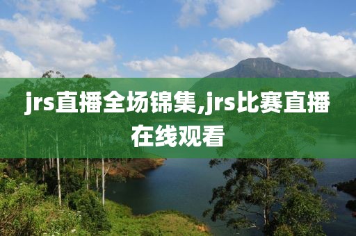 jrs直播全场锦集,jrs比赛直播在线观看