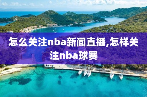 怎么关注nba新闻直播,怎样关注nba球赛