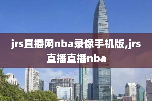 jrs直播网nba录像手机版,jrs直播直播nba