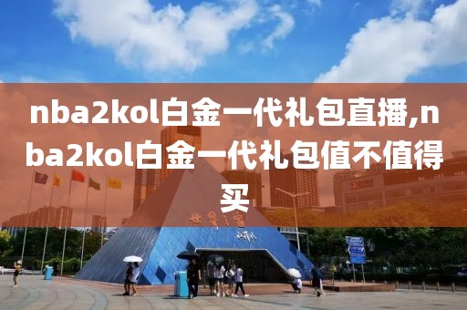 nba2kol白金一代礼包直播,nba2kol白金一代礼包值不值得买