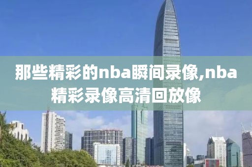 那些精彩的nba瞬间录像,nba精彩录像高清回放像