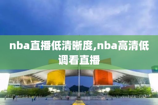 nba直播低清晰度,nba高清低调看直播