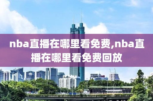 nba直播在哪里看免费,nba直播在哪里看免费回放