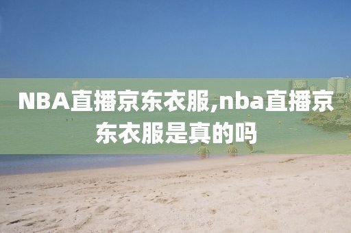 NBA直播京东衣服,nba直播京东衣服是真的吗