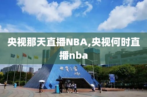 央视那天直播NBA,央视何时直播nba