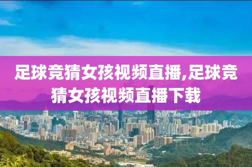 足球竞猜女孩视频直播,足球竞猜女孩视频直播下载