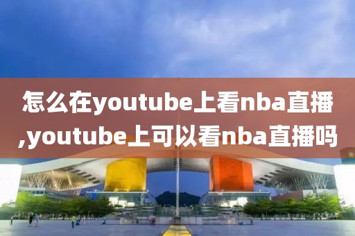 怎么在youtube上看nba直播,youtube上可以看nba直播吗