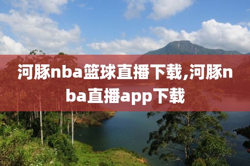 河豚nba篮球直播下载,河豚nba直播app下载