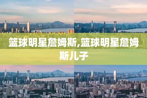 篮球明星詹姆斯,篮球明星詹姆斯儿子
