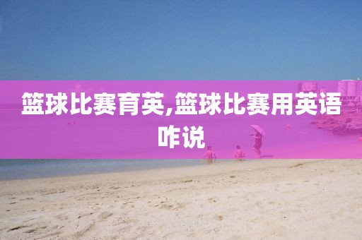 篮球比赛育英,篮球比赛用英语咋说