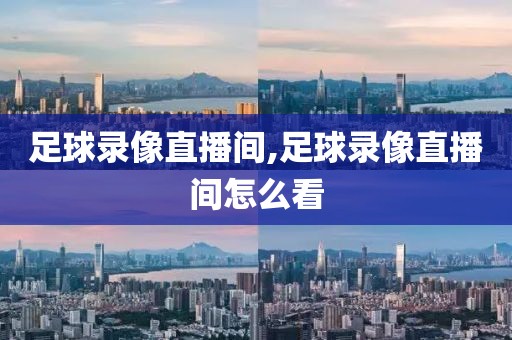 足球录像直播间,足球录像直播间怎么看