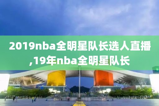 2019nba全明星队长选人直播,19年nba全明星队长