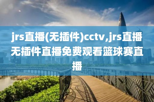 jrs直播(无插件)cctv,jrs直播无插件直播免费观看篮球赛直播