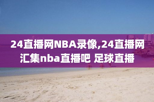 24直播网NBA录像,24直播网汇集nba直播吧 足球直播