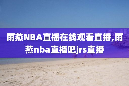 雨燕NBA直播在线观看直播,雨燕nba直播吧jrs直播