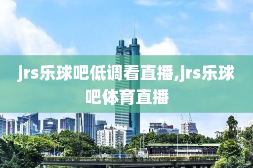 jrs乐球吧低调看直播,jrs乐球吧体育直播