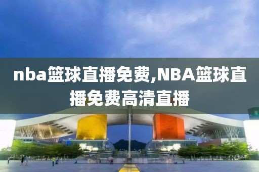 nba篮球直播免费,NBA篮球直播免费高清直播