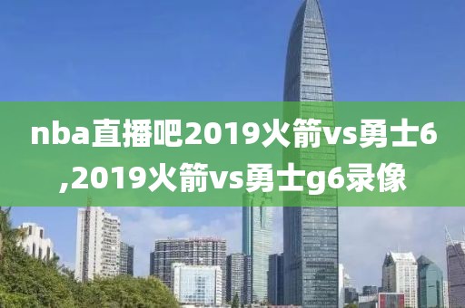 nba直播吧2019火箭vs勇士6,2019火箭vs勇士g6录像