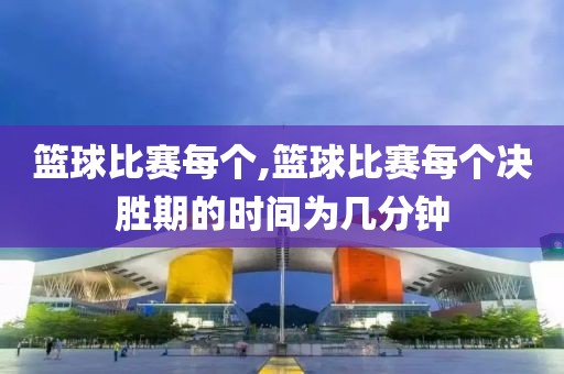 篮球比赛每个,篮球比赛每个决胜期的时间为几分钟