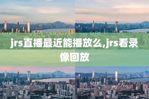 jrs直播最近能播放么,jrs看录像回放