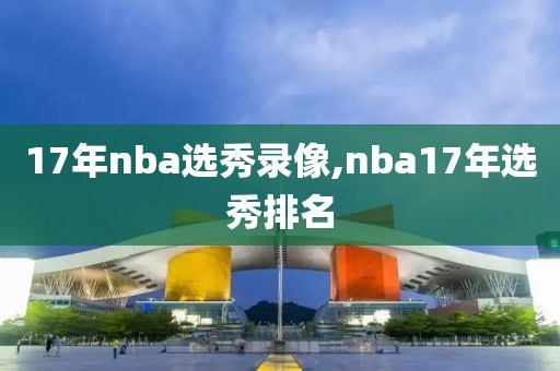 17年nba选秀录像,nba17年选秀排名