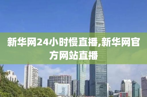 新华网24小时慢直播,新华网官方网站直播