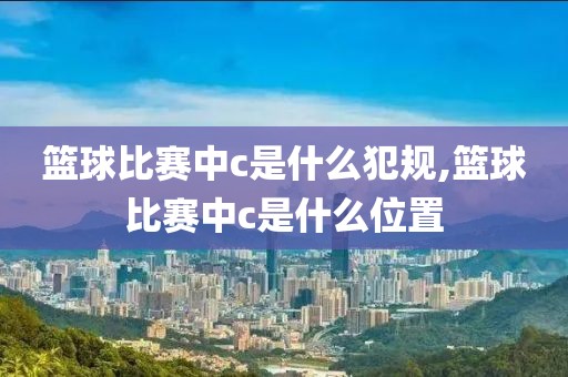 篮球比赛中c是什么犯规,篮球比赛中c是什么位置