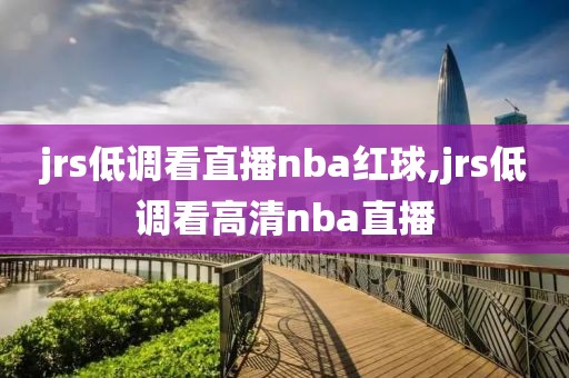 jrs低调看直播nba红球,jrs低调看高清nba直播