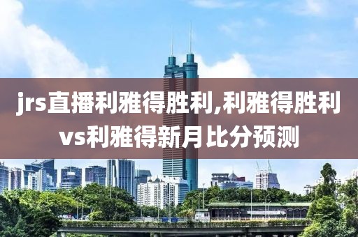 jrs直播利雅得胜利,利雅得胜利vs利雅得新月比分预测