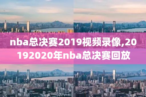 nba总决赛2019视频录像,20192020年nba总决赛回放